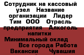 Сотрудник на кассовый узел › Название организации ­ Лидер Тим, ООО › Отрасль предприятия ­ Алкоголь, напитки › Минимальный оклад ­ 36 000 - Все города Работа » Вакансии   . Чувашия респ.,Алатырь г.